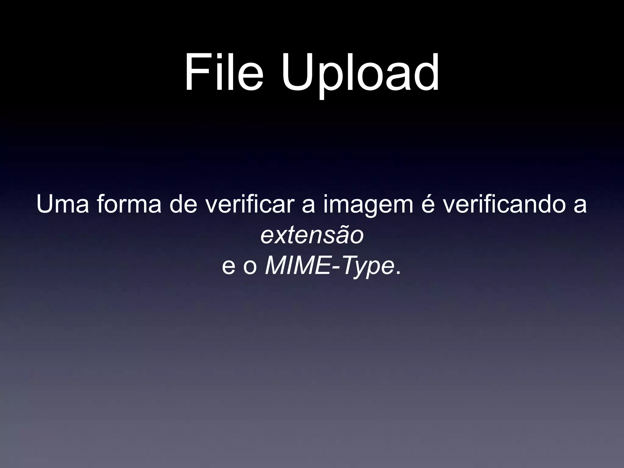 File Upload
Uma forma de verificar a imagem é verificando a
extensão
e o MIME-Type.
 