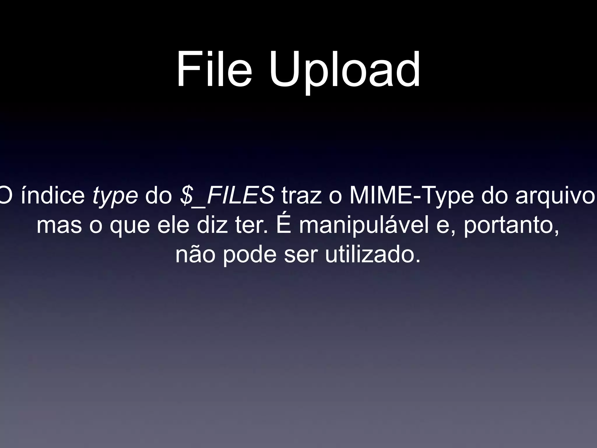File Upload
O índice type do $_FILES traz o MIME-Type do arquivo,
mas o que ele diz ter. É manipulável e, portanto,
não pode ser utilizado.
 
