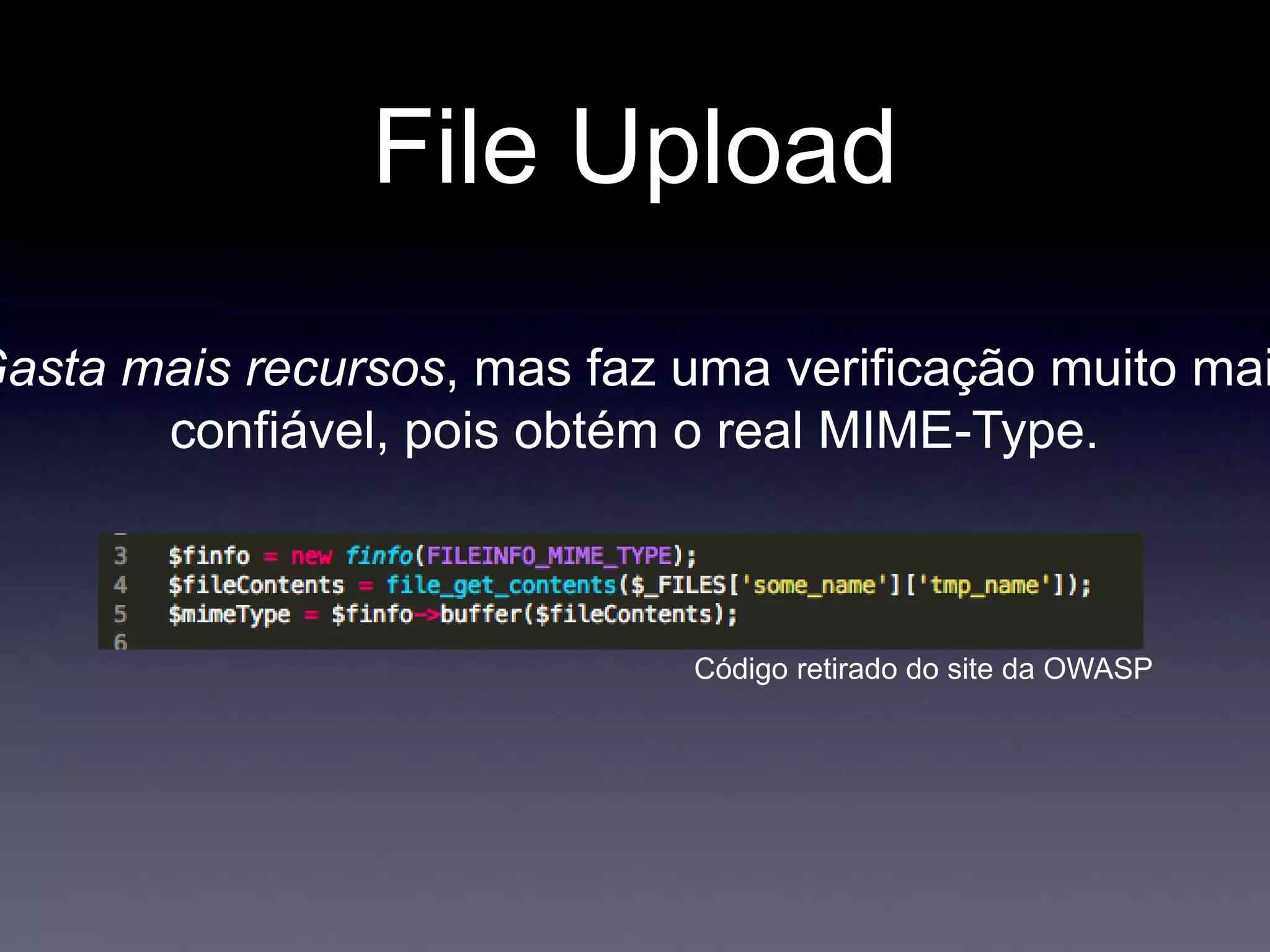 File Upload
Código retirado do site da OWASP
Gasta mais recursos, mas faz uma verificação muito mai
confiável, pois obtém o real MIME-Type.
 