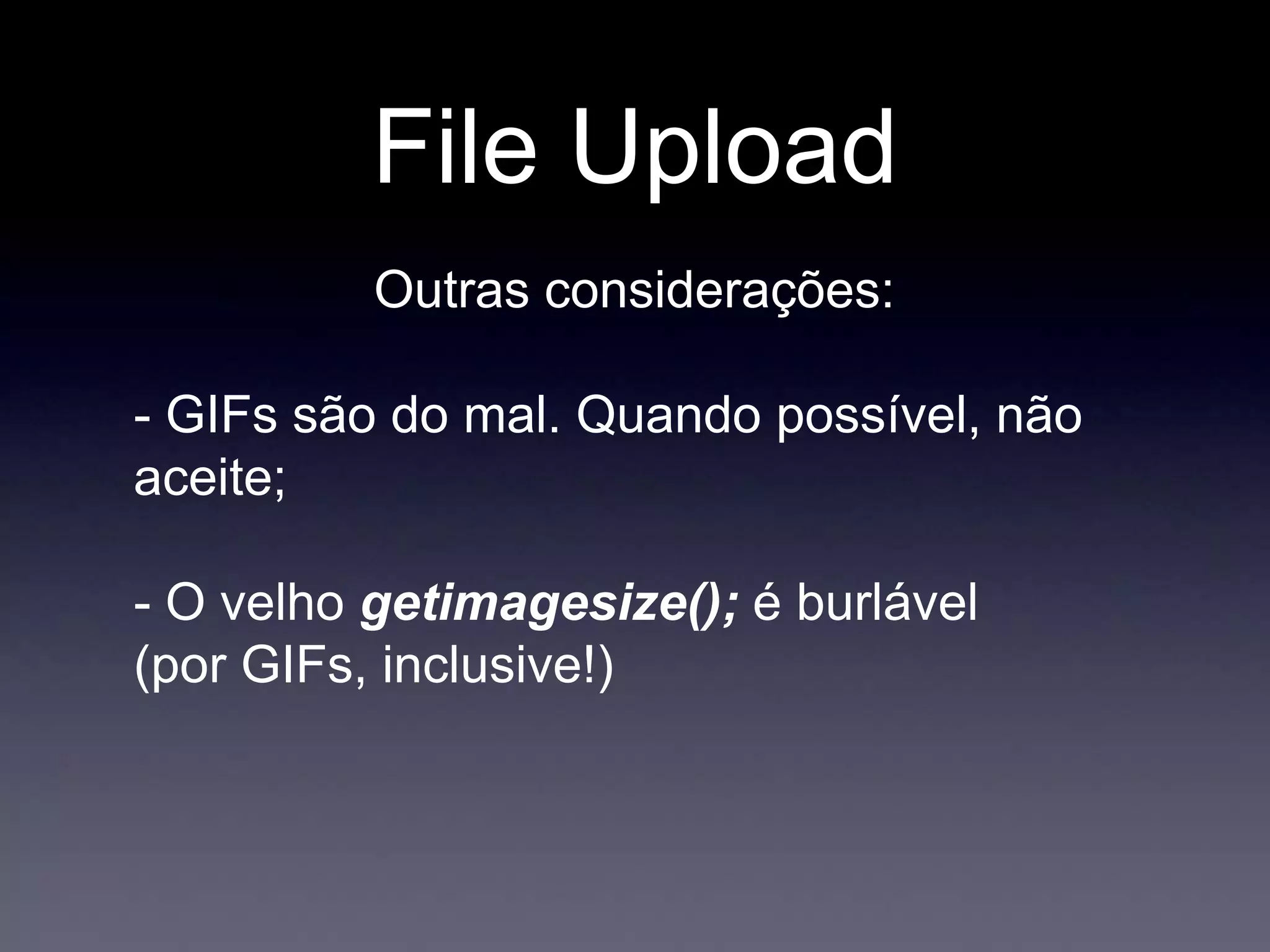 File Upload
Outras considerações:
- GIFs são do mal. Quando possível, não
aceite;
- O velho getimagesize(); é burlável
(por GIFs, inclusive!)
 