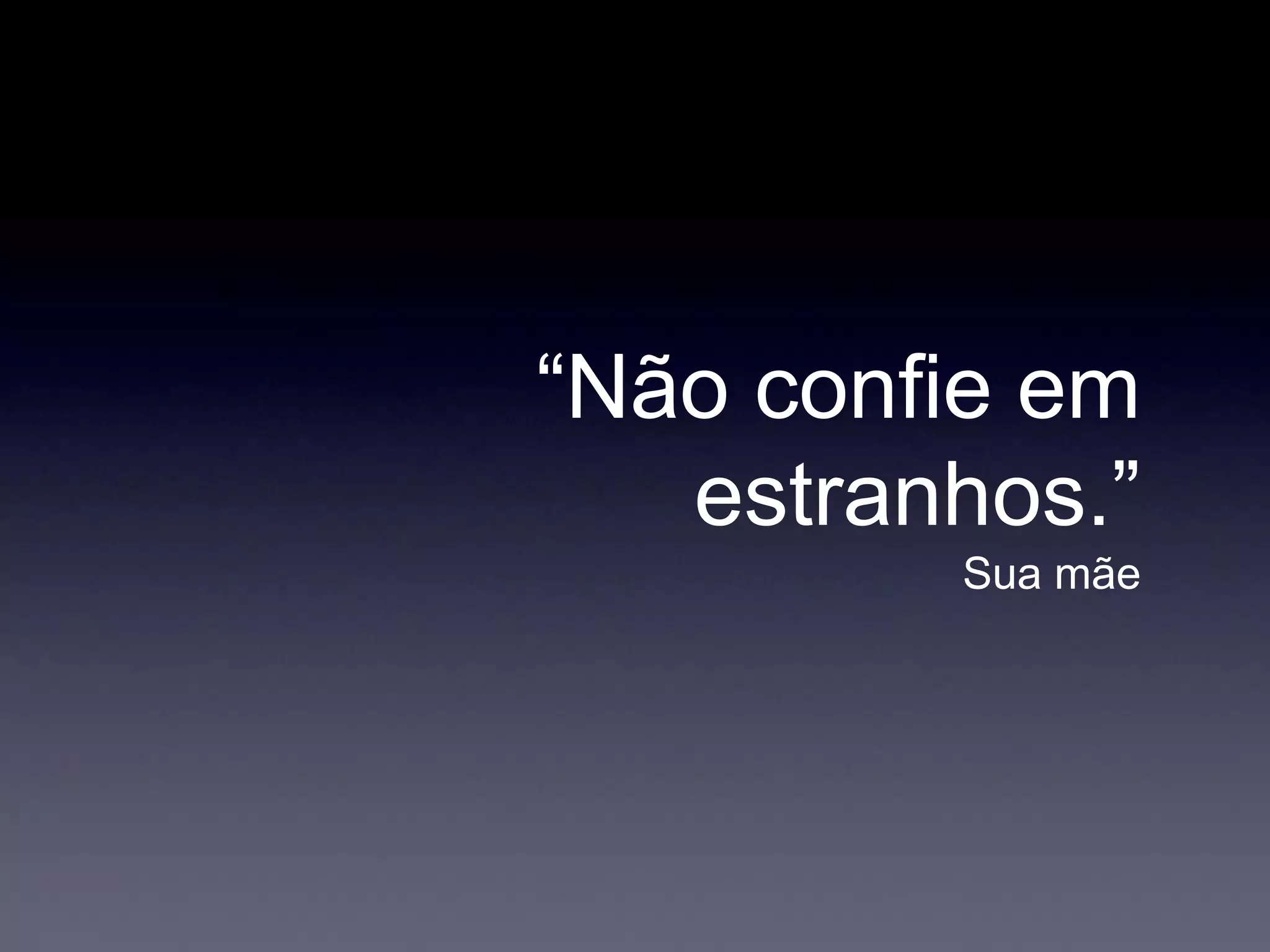 “Não confie em
estranhos.”
Sua mãe
 