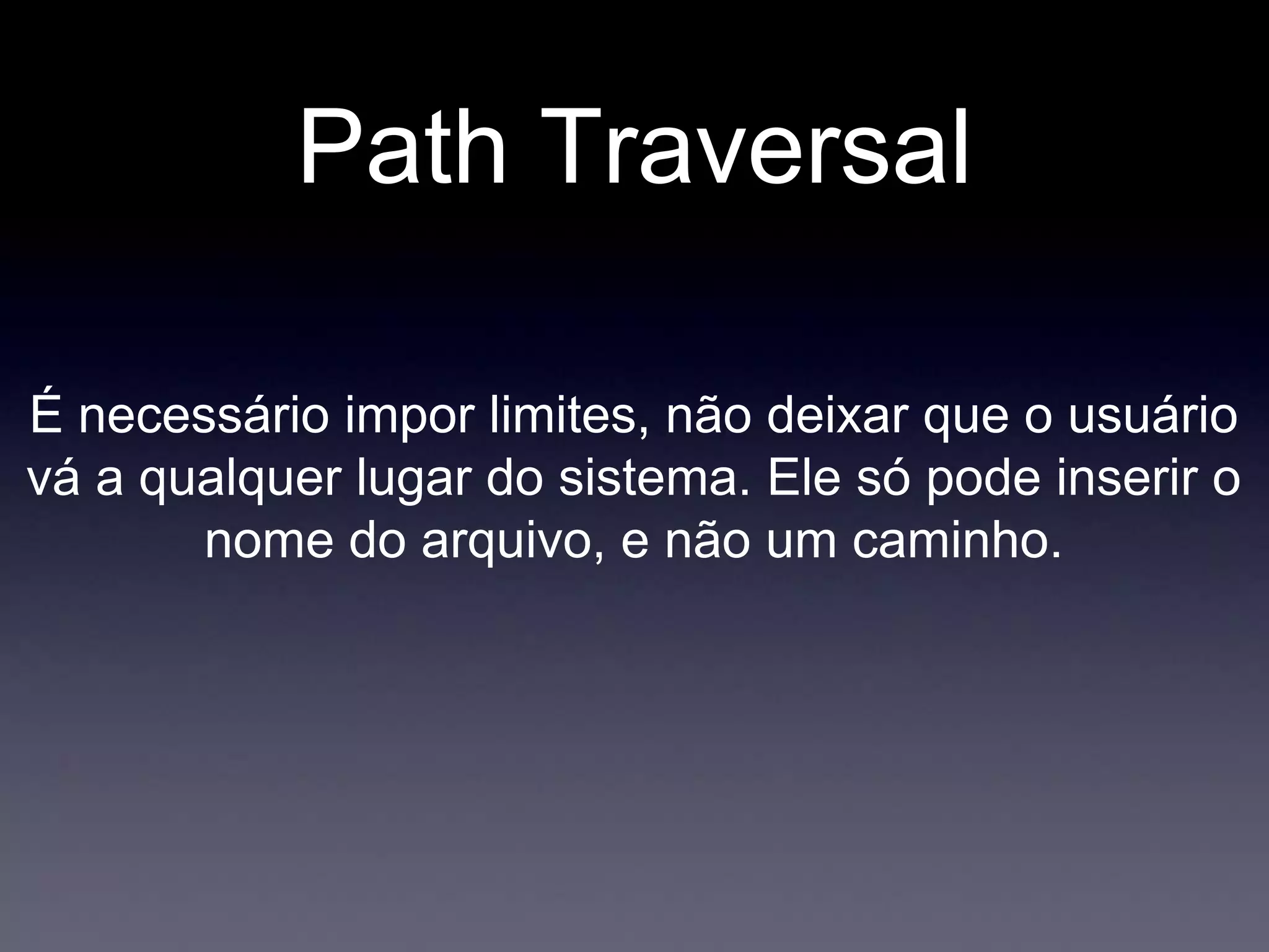 Path Traversal
É necessário impor limites, não deixar que o usuário
vá a qualquer lugar do sistema. Ele só pode inserir o
nome do arquivo, e não um caminho.
 
