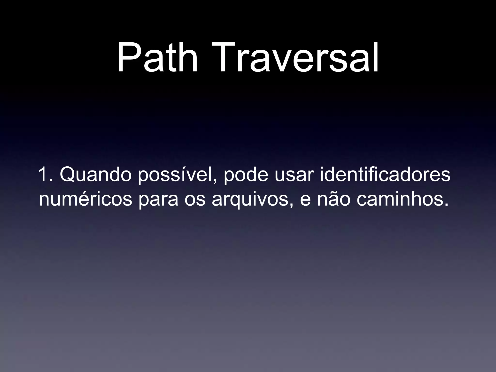 Path Traversal
1. Quando possível, pode usar identificadores
numéricos para os arquivos, e não caminhos.
 