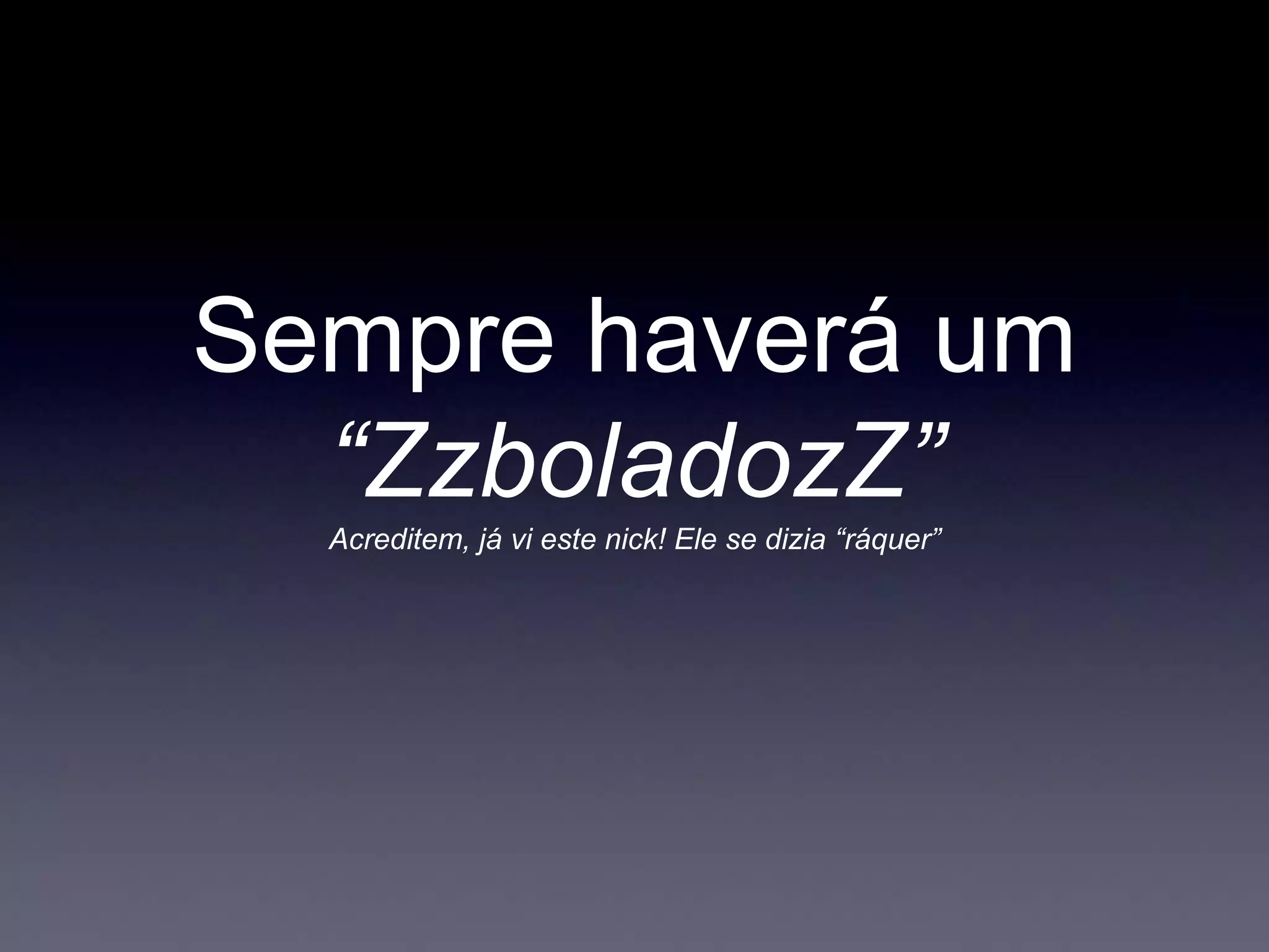 Sempre haverá um
“ZzboladozZ”
Acreditem, já vi este nick! Ele se dizia “ráquer”
 