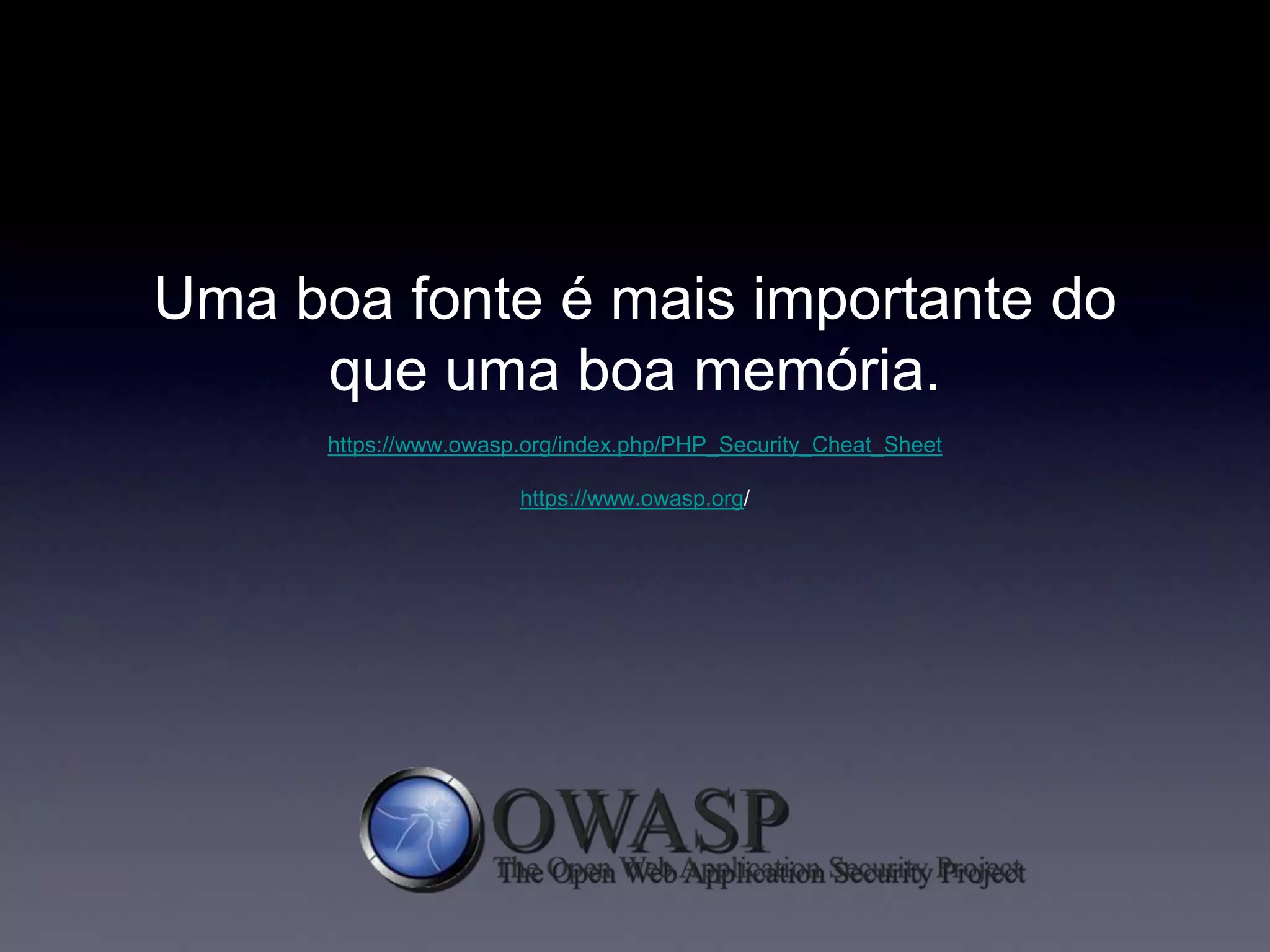 Uma boa fonte é mais importante do
que uma boa memória.
https://www.owasp.org/index.php/PHP_Security_Cheat_Sheet
https://www.owasp.org/
 