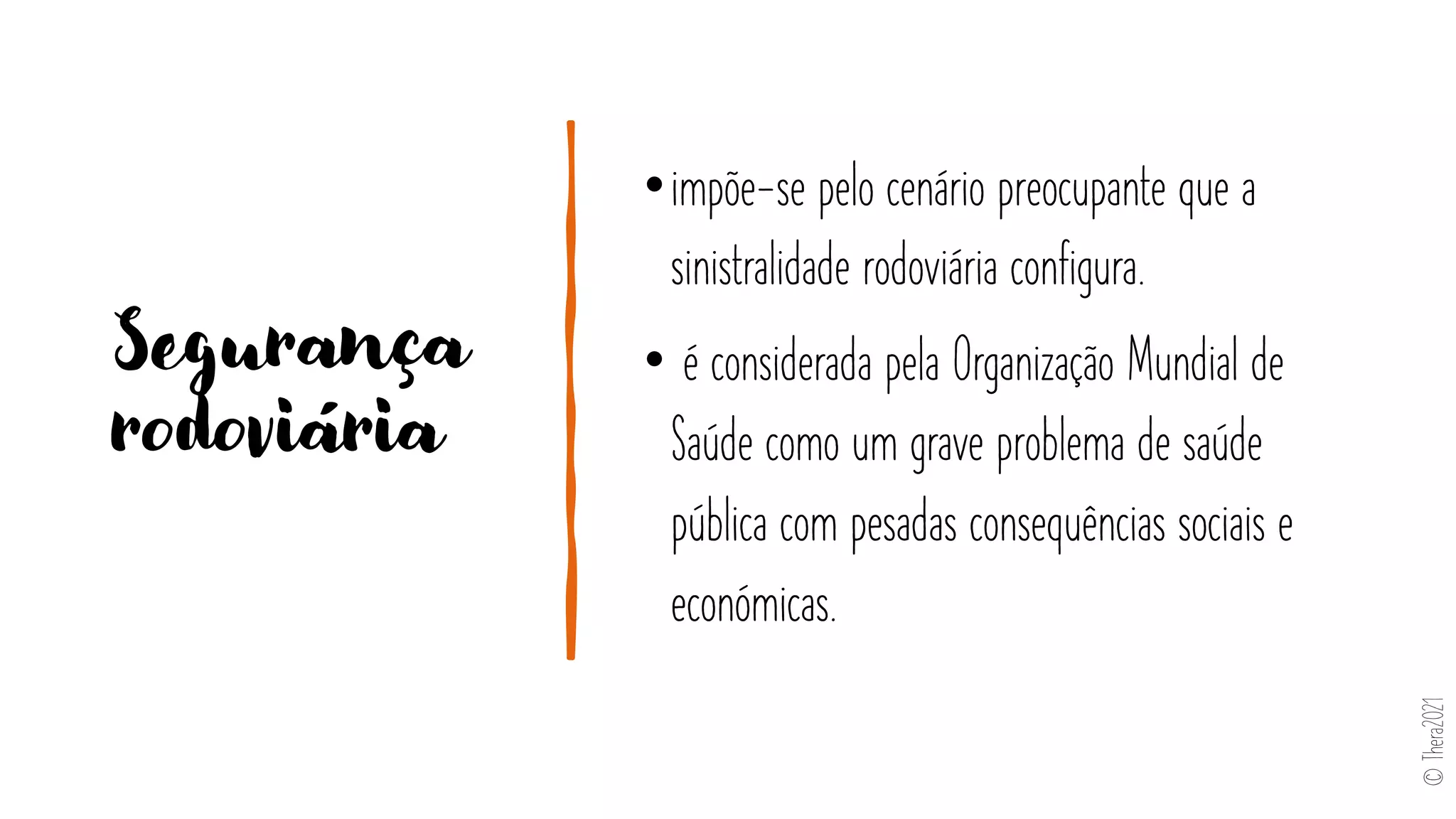 Segurança
rodoviária
•impõe-se pelo cenário preocupante que a
sinistralidade rodoviária configura.
• é considerada pela Organização Mundial de
Saúde como um grave problema de saúde
pública com pesadas consequências sociais e
económicas.
©
Thera2021