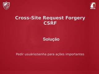 Cross-Site Request Forgery
CSRF
Solução
Pedir usuário/senha para ações importantes
 