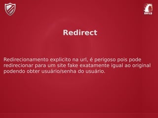 Redirect
Redirecionamento explicito na url, é perigoso pois pode
redirecionar para um site fake exatamente igual ao original
podendo obter usuário/senha do usuário.
 