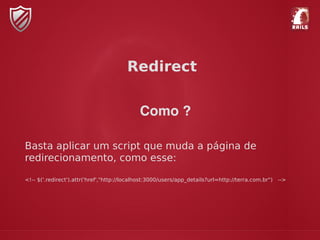 Como ?
Basta aplicar um script que muda a página de
redirecionamento, como esse:
<!-- $('.redirect').attr('href',"http://localhost:3000/users/app_details?url=http://terra.com.br") -->
Redirect
 
