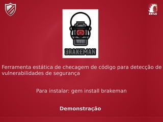 Ferramenta estática de checagem de código para detecção de
vulnerabilidades de segurança
Para instalar: gem install brakeman
Demonstração
 