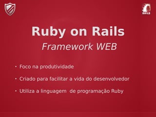 Ruby on Rails
Framework WEB
• Foco na produtividade
• Criado para facilitar a vida do desenvolvedor
• Utiliza a linguagem de programação Ruby
 