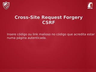 Cross-Site Request Forgery
CSRF
Insere código ou link malioso no código que acredita estar
numa página autenticada.
 