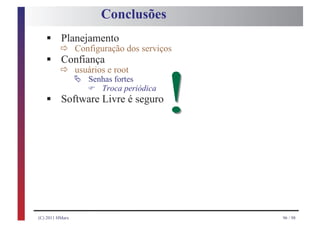 Conclusões
   § ð Configuração dos serviços
     Planejamento
   § ð usuários e root
     Confiança
                 Ä
                                          !
                     Senhas fortes
                     F
   §
                        Troca periódica
          Software Livre é seguro




(C) 2011 HMarx                                96 / 98
 