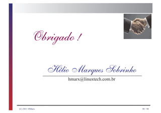 Obrigado !




                 Hélio Marques Sobrinho

                      hmarx@linuxtech.com.br




(C) 2011 HMarx                                 98 / 98
 