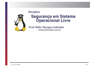Disciplina
                   Segurança em Sistema
                       Operacional Livre

                 Prof: Hélio Marques Sobrinho
                         hmarx@linuxtech.com.br




(C) 2011 HMarx                                    1 / 98
 