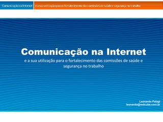 Comunicação na Internet e a sua utilização para o fortalecimento das comissões de saúde e segurança no trabalho Leonardo Palagi [email_address] 