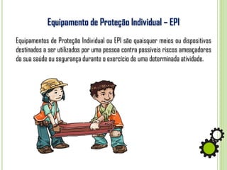 Equipamento de Proteção Individual – EPI
Equipamentos de Proteção Individual ou EPI são quaisquer meios ou dispositivos
destinados a ser utilizados por uma pessoa contra possíveis riscos ameaçadores
da sua saúde ou segurança durante o exercício de uma determinada atividade.
 