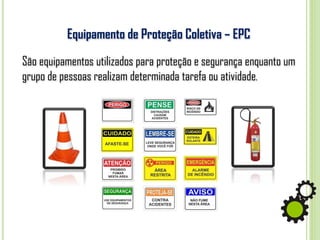 Equipamento de Proteção Coletiva – EPC
São equipamentos utilizados para proteção e segurança enquanto um
grupo de pessoas realizam determinada tarefa ou atividade.
 