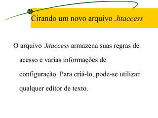 Cirando um novo arquivo  .htaccess O arquivo  .htaccess  armazena suas regras de acesso e varias informações de configuração. Para criá-lo, pode-se utilizar qualquer editor de texto. 