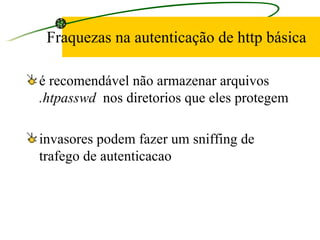 Fraquezas na autenticação de http básica é recomendável não armazenar arquivos  .htpasswd   nos diretorios que eles protegem invasores podem fazer um sniffing de trafego de autenticacao 