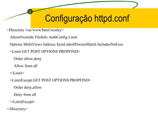 Configuração httpd.conf <Directory /var/www/html/wesley> AllowOverride FileInfo AuthConfig Limit Options MultiViews Indexes SymLinksIfOwnerMatch IncludesNoExec <Limit GET POST OPTIONS PROPFIND> Order allow,deny Allow from all </Limit> <LimitExcept GET POST OPTIONS PROPFIND> Order deny,allow Deny from all </LimitExcept> </Directory> 