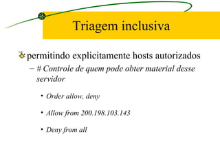 Triagem inclusiva permitindo explicitamente hosts autorizados # Controle de quem pode obter material desse servidor Order allow, deny Allow from 200.198.103.143 Deny from all 