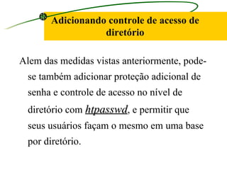 Adicionando controle de acesso de diretório Alem das medidas vistas anteriormente, pode-se também adicionar proteção adicional de senha e controle de acesso no nível de diretório com  htpasswd , e permitir que seus usuários façam o mesmo em uma base por diretório. 