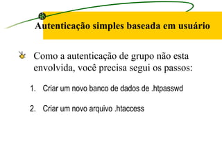Autenticação simples baseada em usuário Como a autenticação de grupo não esta envolvida, você precisa segui os passos: Criar um novo banco de dados de .htpasswd  Criar um novo arquivo .htaccess  