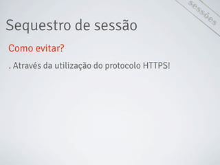 sessões
Como evitar?
Sequestro de sessão
. Através da utilização do protocolo HTTPS!
 
