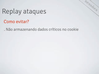 Replay ataques
sessões
Como evitar?
. Não armazenando dados críticos no cookie
 
