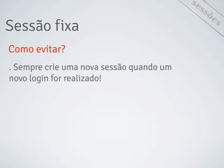 sessões
Sessão fixa
Como evitar?
. Sempre crie uma nova sessão quando um
novo login for realizado!
 