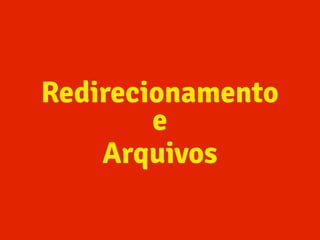 Redirecionamento
e
Arquivos
 