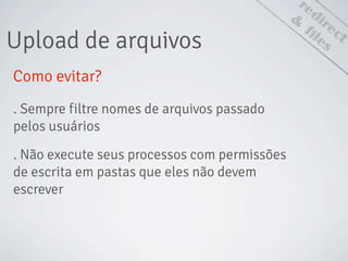 . Não execute seus processos com permissões
de escrita em pastas que eles não devem
escrever
redirect
Upload de arquivos
&
files
Como evitar?
. Sempre filtre nomes de arquivos passado
pelos usuários
 