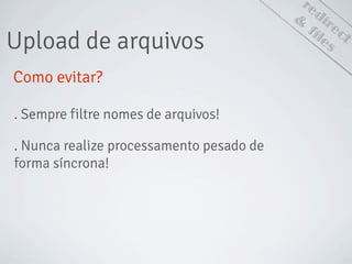 redirect
Upload de arquivos
&
files
Como evitar?
. Sempre filtre nomes de arquivos!
. Nunca realize processamento pesado de
forma síncrona!
 