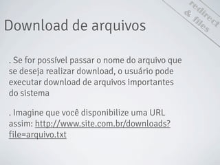redirect
Download de arquivos
&
files
. Se for possível passar o nome do arquivo que
se deseja realizar download, o usuário pode
executar download de arquivos importantes
do sistema
. Imagine que você disponibilize uma URL
assim: http://www.site.com.br/downloads?
file=arquivo.txt
 