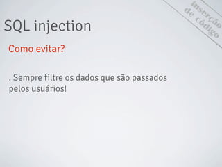 inserção
SQL injection
de
código
Como evitar?
. Sempre filtre os dados que são passados
pelos usuários!
 
