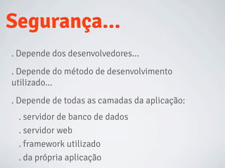 . Depende dos desenvolvedores...
Segurança...
. Depende do método de desenvolvimento
utilizado...
. Depende de todas as camadas da aplicação:
. servidor de banco de dados
. servidor web
. framework utilizado
. da própria aplicação
 