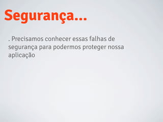 . Precisamos conhecer essas falhas de
segurança para podermos proteger nossa
aplicação
Segurança...
 