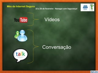 15 a 26 de fevereiro - Navegar com Segurança!
Mês da Internet Segura
Vídeos
Conversação
 