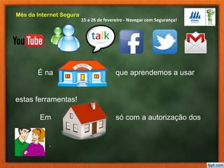 15 a 26 de fevereiro - Navegar com Segurança!
Mês da Internet Segura
É na que aprendemos a usar
estas ferramentas!
Em só com a autorização dos
.
 
