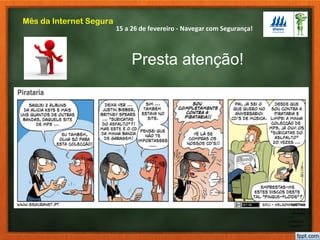 15 a 26 de fevereiro - Navegar com Segurança!
Mês da Internet Segura
Presta atenção!
https://ww
w.youtube
.com/watc
h?
v=R0sw2
CgysWY
 