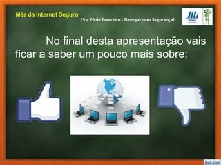15 a 26 de fevereiro - Navegar com Segurança!
Mês da Internet Segura
No final desta apresentação vais
ficar a saber um pouco mais sobre:
 
