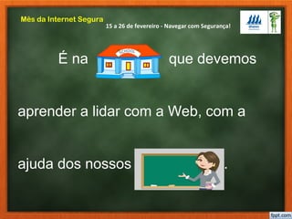 15 a 26 de fevereiro - Navegar com Segurança!
Mês da Internet Segura
É na que devemos
aprender a lidar com a Web, com a
ajuda dos nossos professores .
 