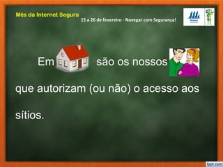 15 a 26 de fevereiro - Navegar com Segurança!
Mês da Internet Segura
Em casa são os nossos pais
que autorizam (ou não) o acesso aos
sítios.
 