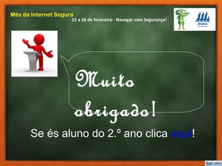 15 a 26 de fevereiro - Navegar com Segurança!
Mês da Internet Segura
Muito
obrigado!
Se és aluno do 2.º ano clica aqui!
 