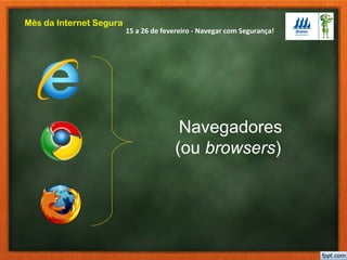 15 a 26 de fevereiro - Navegar com Segurança!
Mês da Internet Segura
Navegadores
(ou browsers)
 