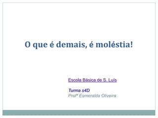 O que é demais, é moléstia!
Escola Básica de S. Luís
Turma s4D
Profª Esmeralda Oliveira
 