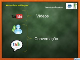 Navegar com Segurança!
Mês da Internet Segura
Vídeos
Conversação
 