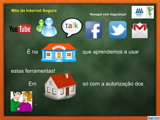 Navegar com Segurança!
Mês da Internet Segura
É na que aprendemos a usar
estas ferramentas!
Em só com a autorização dos
.
 