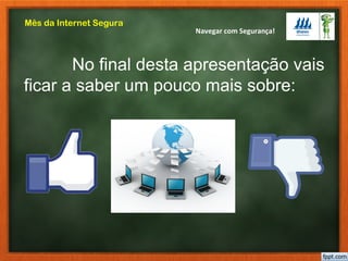 Navegar com Segurança!
Mês da Internet Segura
No final desta apresentação vais
ficar a saber um pouco mais sobre:
 